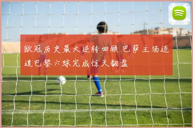 欧冠历史最大逆转回顾 巴萨主场连追巴黎六球完成惊天翻盘