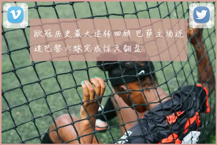 欧冠历史最大逆转回顾 巴萨主场连追巴黎六球完成惊天翻盘