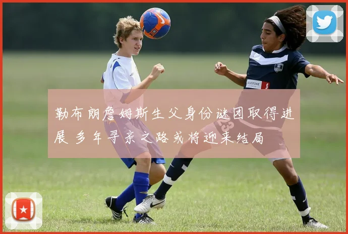 勒布朗詹姆斯生父身份谜团取得进展 多年寻亲之路或将迎来结局