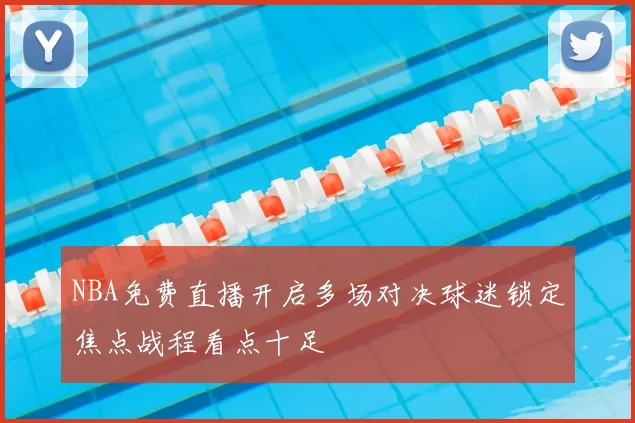 NBA免费直播开启多场对决球迷锁定焦点战程看点十足