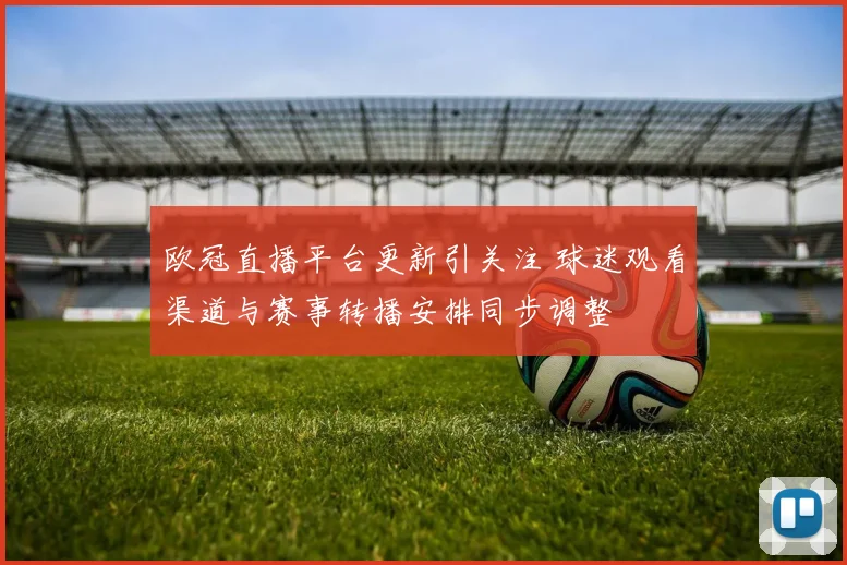欧冠直播平台更新引关注 球迷观看渠道与赛事转播安排同步调整