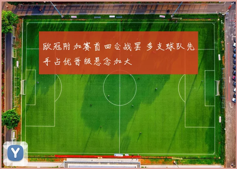 欧冠附加赛首回合战罢 多支球队先手占优晋级悬念加大