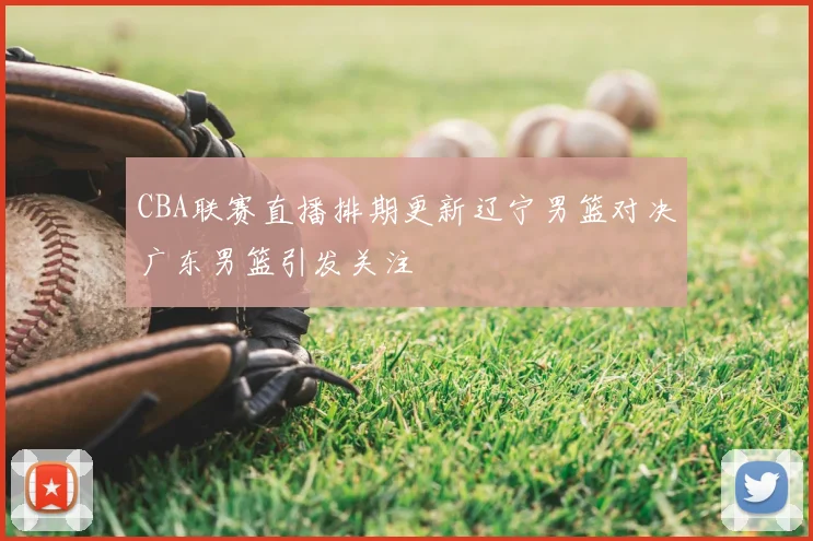 CBA联赛直播排期更新辽宁男篮对决广东男篮引发关注
