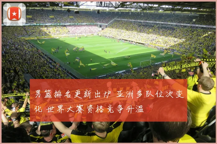 男篮排名更新出炉 亚洲多队位次变化 世界大赛资格竞争升温