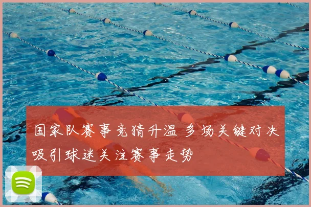 国家队赛事竞猜升温 多场关键对决吸引球迷关注赛事走势