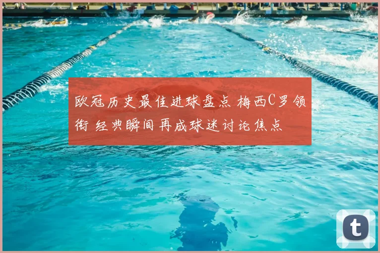 欧冠历史最佳进球盘点 梅西C罗领衔 经典瞬间再成球迷讨论焦点