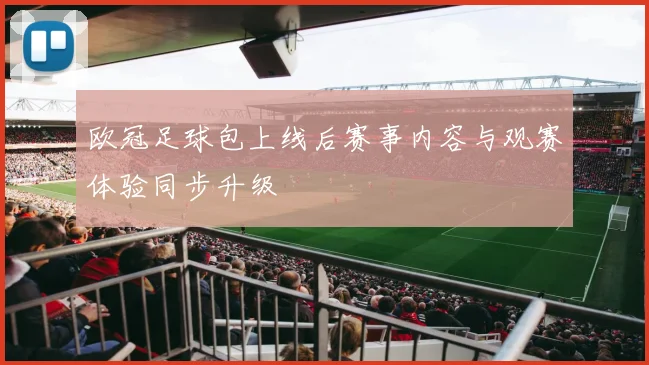 欧冠足球包上线后赛事内容与观赛体验同步升级