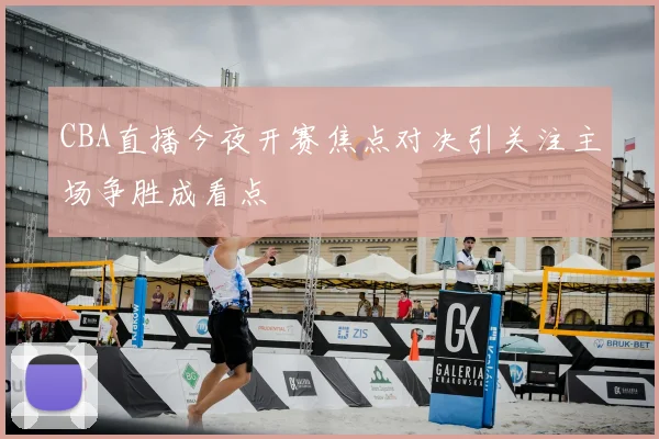 CBA直播今夜开赛焦点对决引关注主场争胜成看点