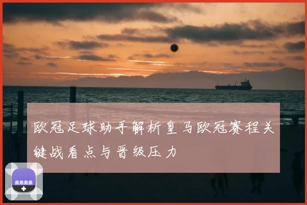 欧冠足球助手解析皇马欧冠赛程关键战看点与晋级压力