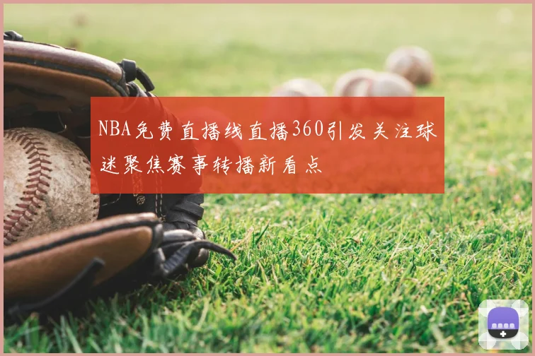 NBA免费直播线直播360引发关注球迷聚焦赛事转播新看点