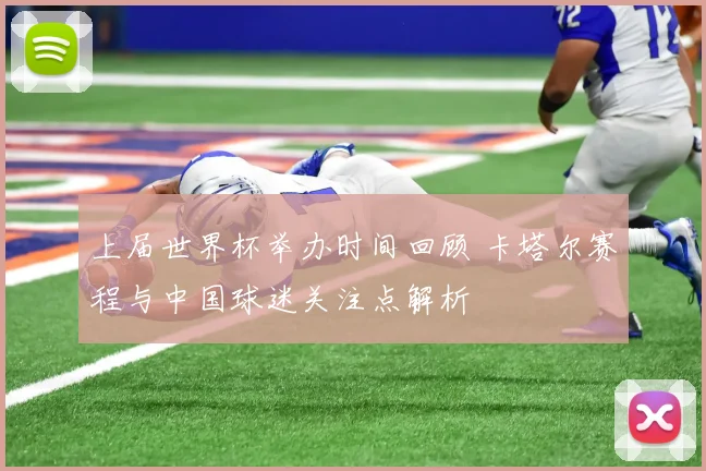 上届世界杯举办时间回顾 卡塔尔赛程与中国球迷关注点解析