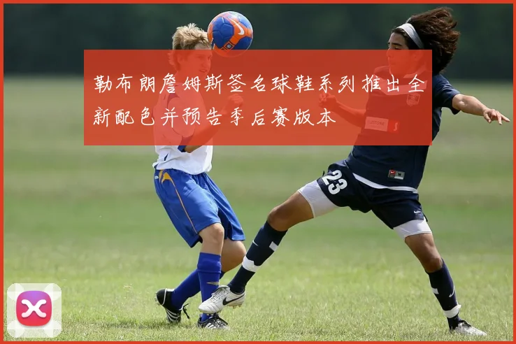 勒布朗詹姆斯签名球鞋系列推出全新配色并预告季后赛版本