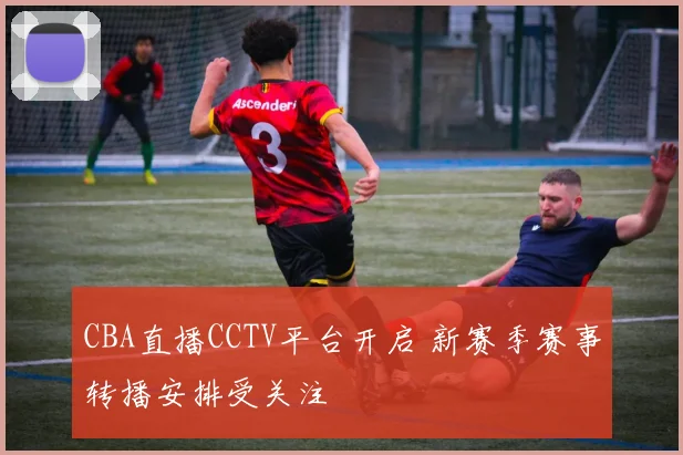 CBA直播CCTV平台开启 新赛季赛事转播安排受关注