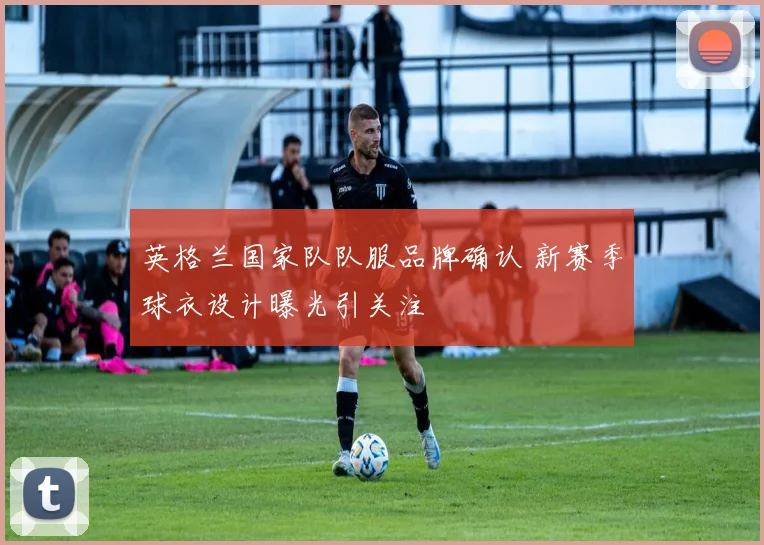 英格兰国家队队服品牌确认 新赛季球衣设计曝光引关注