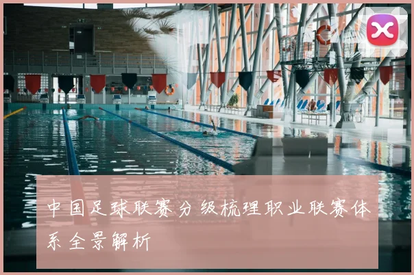 中国足球联赛分级梳理职业联赛体系全景解析