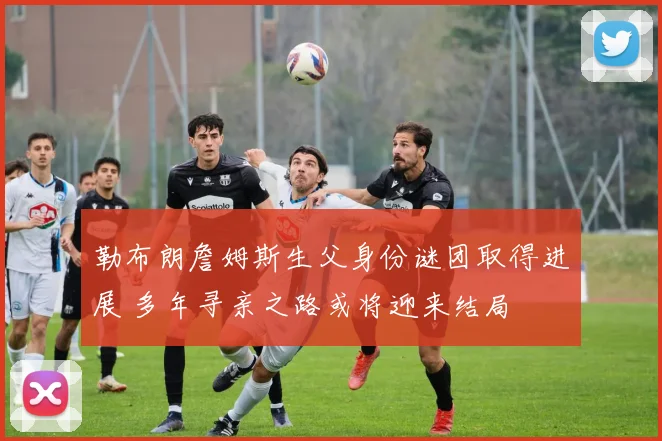 勒布朗詹姆斯生父身份谜团取得进展 多年寻亲之路或将迎来结局