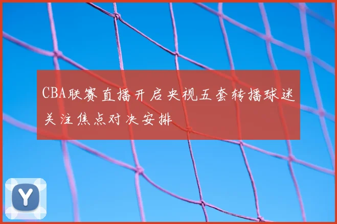CBA联赛直播开启央视五套转播球迷关注焦点对决安排