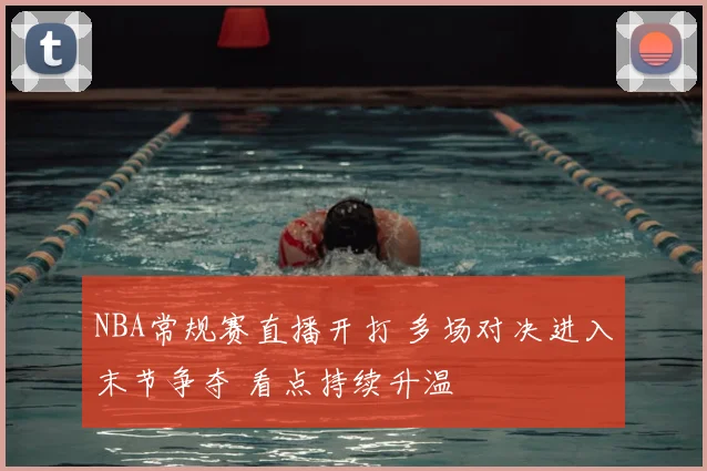 NBA常规赛直播开打 多场对决进入末节争夺 看点持续升温