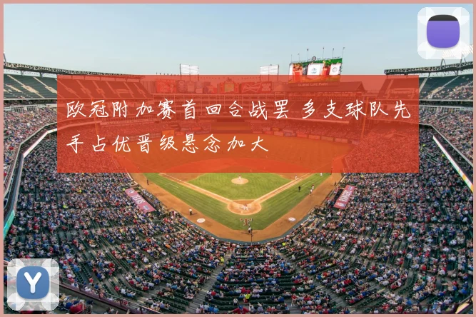 欧冠附加赛首回合战罢 多支球队先手占优晋级悬念加大