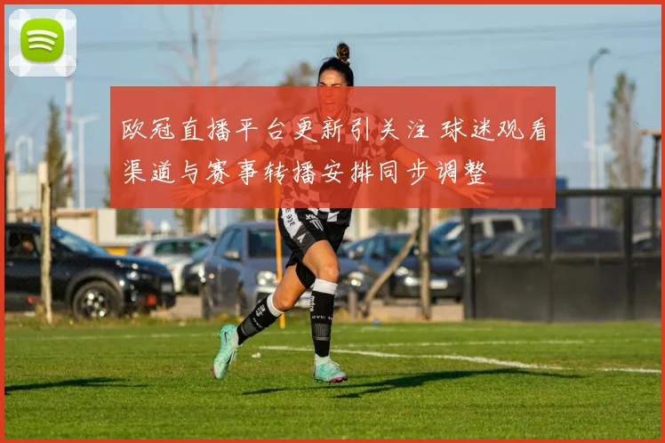 欧冠直播平台更新引关注 球迷观看渠道与赛事转播安排同步调整