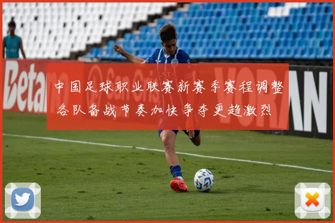 中国足球职业联赛新赛季赛程调整 各队备战节奏加快争夺更趋激烈