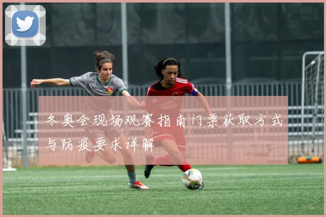 冬奥会现场观赛指南门票获取方式与防疫要求详解