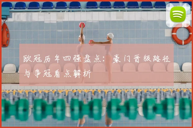 欧冠历年四强盘点：豪门晋级路径与争冠看点解析