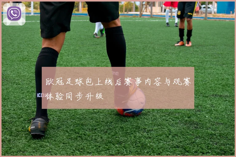 欧冠足球包上线后赛事内容与观赛体验同步升级