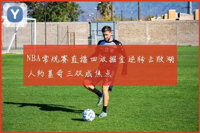 NBA常规赛直播回放掘金逆转击败湖人约基奇三双成焦点