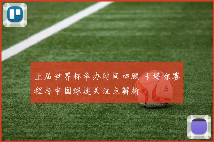 上届世界杯举办时间回顾 卡塔尔赛程与中国球迷关注点解析