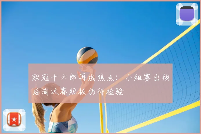 欧冠十六郎再成焦点：小组赛出线后淘汰赛短板仍待检验