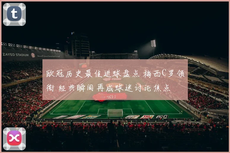 欧冠历史最佳进球盘点 梅西C罗领衔 经典瞬间再成球迷讨论焦点