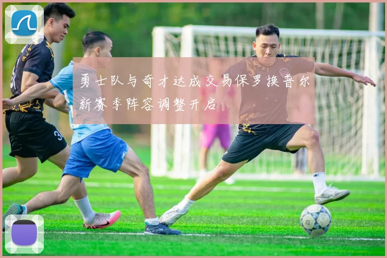 勇士队与奇才达成交易保罗换普尔新赛季阵容调整开启