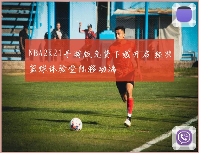 NBA2K21手游版免费下载开启 经典篮球体验登陆移动端