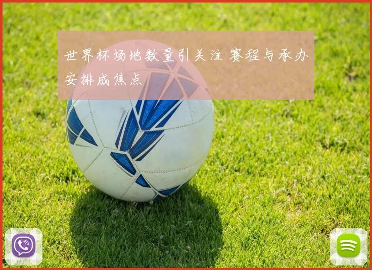 世界杯场地数量引关注 赛程与承办安排成焦点
