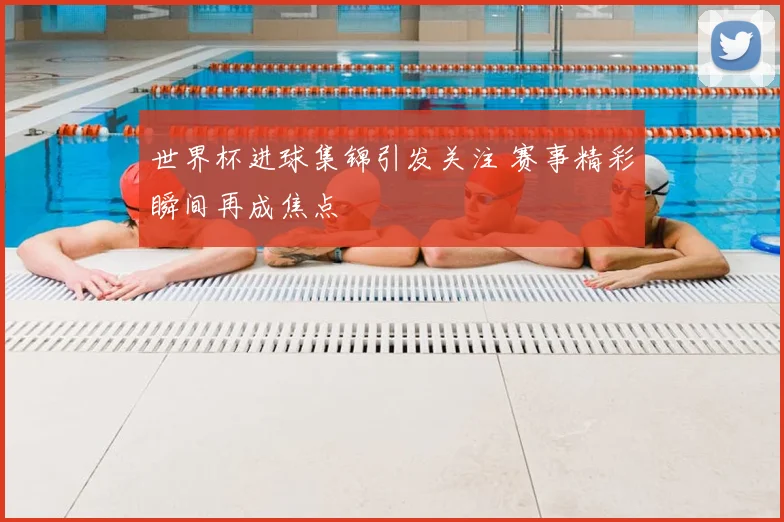 世界杯进球集锦引发关注 赛事精彩瞬间再成焦点
