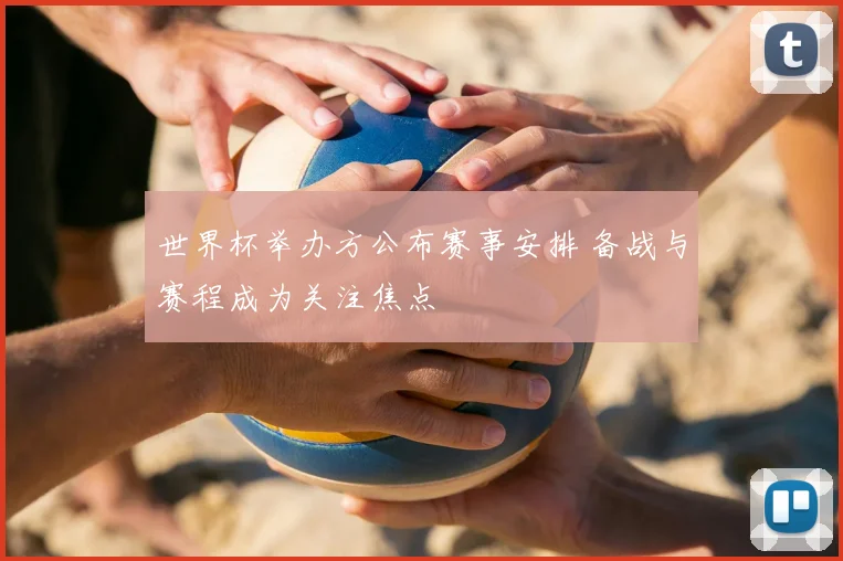 世界杯举办方公布赛事安排 备战与赛程成为关注焦点