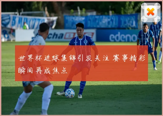 世界杯进球集锦引发关注 赛事精彩瞬间再成焦点