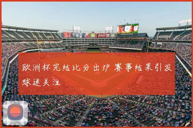 欧洲杯完结比分出炉 赛事结果引发球迷关注