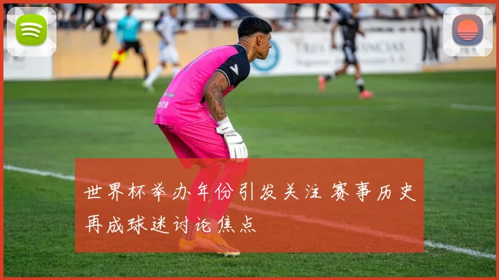 世界杯举办年份引发关注 赛事历史再成球迷讨论焦点