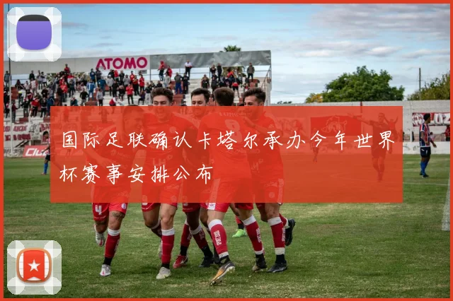 国际足联确认卡塔尔承办今年世界杯赛事安排公布
