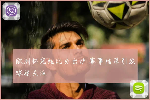 欧洲杯完结比分出炉 赛事结果引发球迷关注