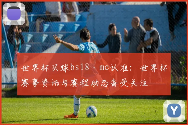 世界杯买球bs18丶me认准：世界杯赛事资讯与赛程动态备受关注