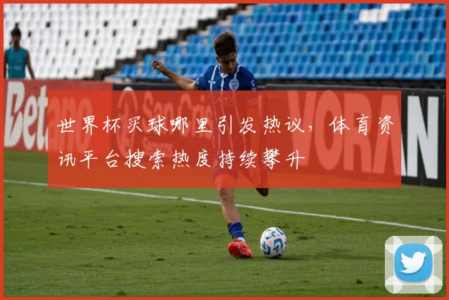 世界杯买球哪里引发热议，体育资讯平台搜索热度持续攀升