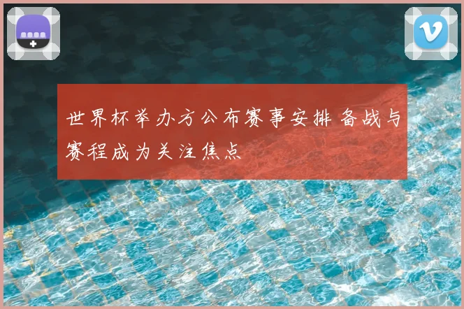 世界杯举办方公布赛事安排 备战与赛程成为关注焦点