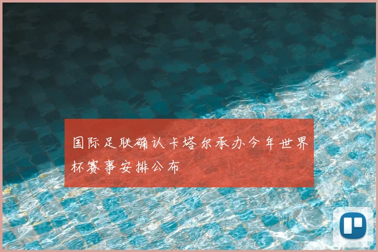 国际足联确认卡塔尔承办今年世界杯赛事安排公布