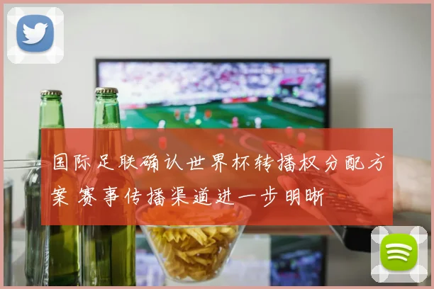 国际足联确认世界杯转播权分配方案 赛事传播渠道进一步明晰