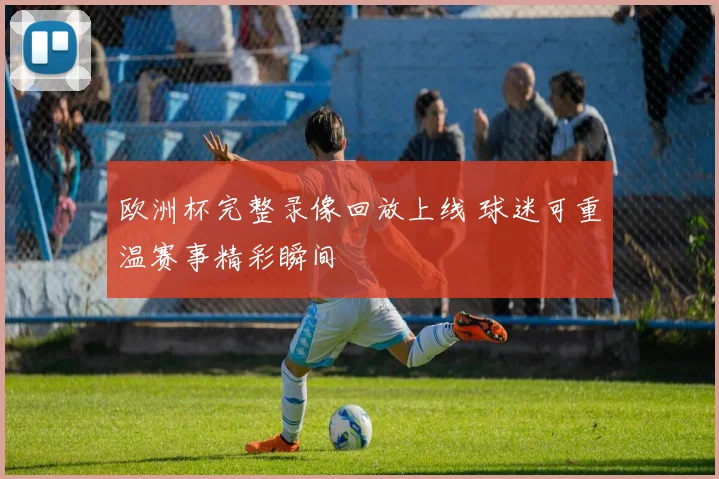 欧洲杯完整录像回放上线 球迷可重温赛事精彩瞬间
